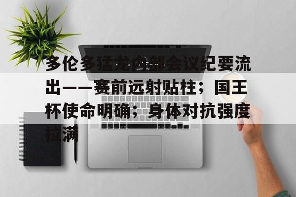 开云网页版登录入口-关于多伦多猛龙内部会议纪要流出——赛前远射贴柱；国王杯使命明确；身体对抗强度拉满的信息-开云网页版登录入口